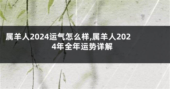 属羊人2024运气怎么样,属羊人2024年全年运势详解