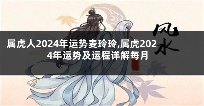 属虎人2024年运势麦玲玲,属虎2024年运势及运程详解每月