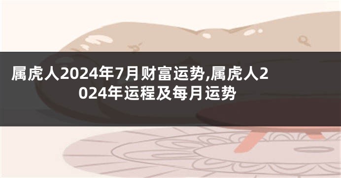 属虎人2024年7月财富运势,属虎人2024年运程及每月运势