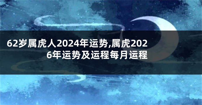 62岁属虎人2024年运势,属虎2026年运势及运程每月运程