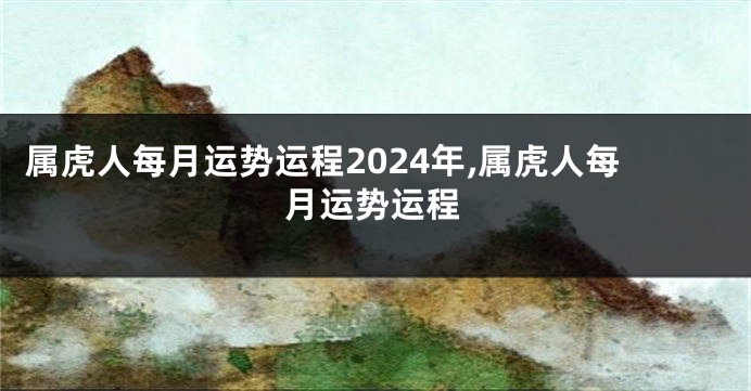 属虎人每月运势运程2024年,属虎人每月运势运程