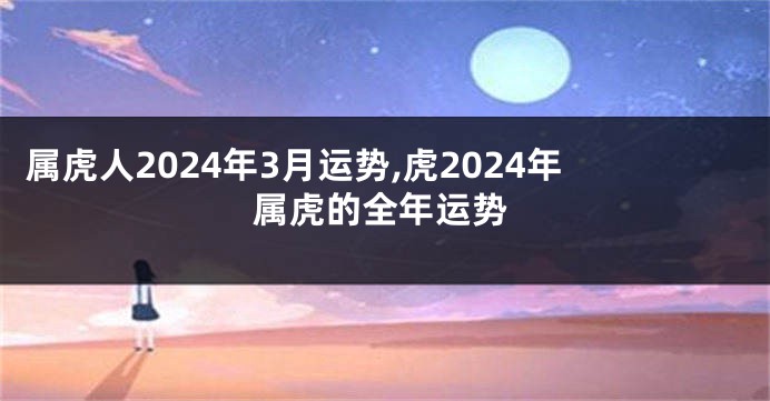 属虎人2024年3月运势,虎2024年属虎的全年运势