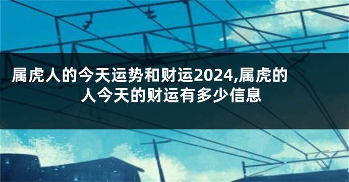 属虎人的今天运势和财运2024,属虎的人今天的财运有多少信息