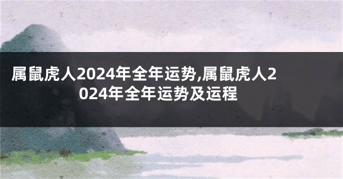 属鼠虎人2024年全年运势,属鼠虎人2024年全年运势及运程