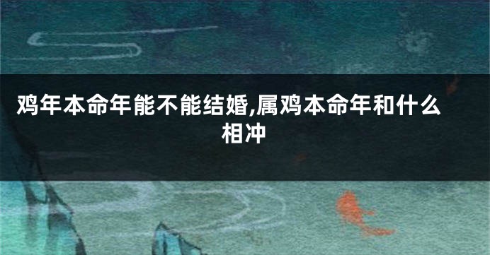 鸡年本命年能不能结婚,属鸡本命年和什么相冲