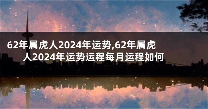 62年属虎人2024年运势,62年属虎人2024年运势运程每月运程如何