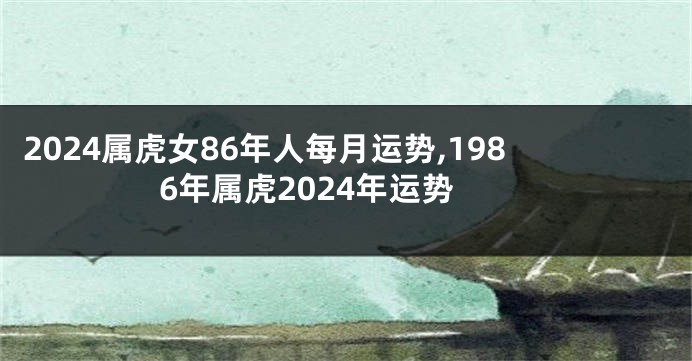 2024属虎女86年人每月运势,1986年属虎2024年运势