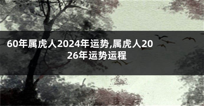 60年属虎人2024年运势,属虎人2026年运势运程