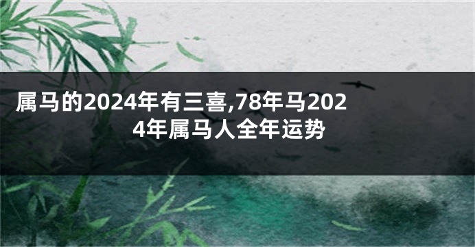 属马的2024年有三喜,78年马2024年属马人全年运势