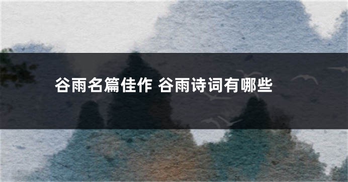 谷雨名篇佳作 谷雨诗词有哪些