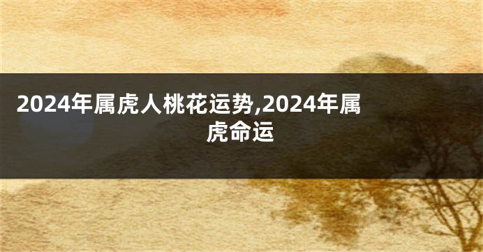 2024年属虎人桃花运势,2024年属虎命运