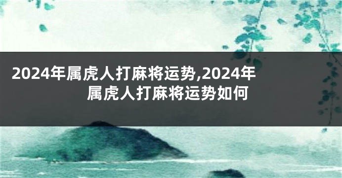 2024年属虎人打麻将运势,2024年属虎人打麻将运势如何