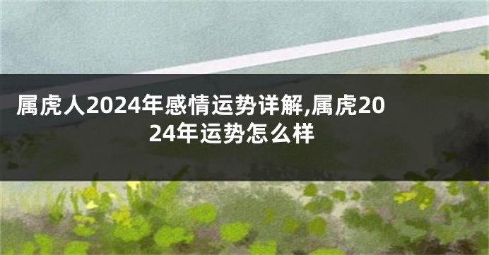 属虎人2024年感情运势详解,属虎2024年运势怎么样