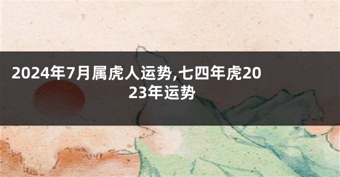 2024年7月属虎人运势,七四年虎2023年运势