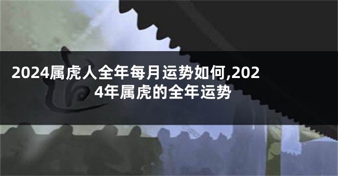 2024属虎人全年每月运势如何,2024年属虎的全年运势