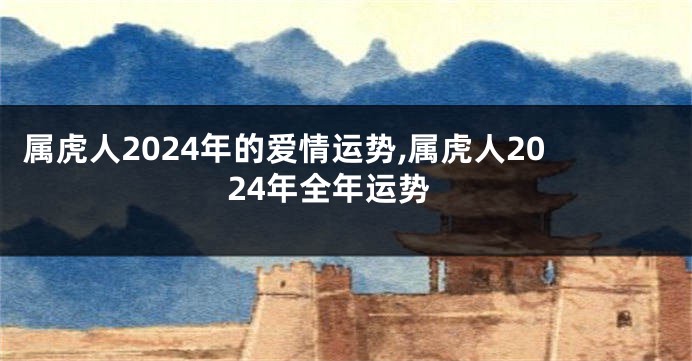 属虎人2024年的爱情运势,属虎人2024年全年运势