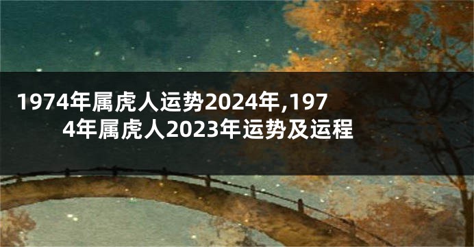 1974年属虎人运势2024年,1974年属虎人2023年运势及运程