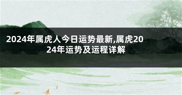 2024年属虎人今日运势最新,属虎2024年运势及运程详解