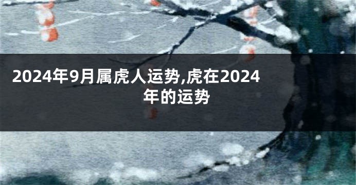 2024年9月属虎人运势,虎在2024年的运势