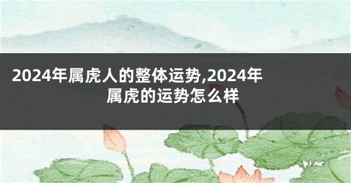 2024年属虎人的整体运势,2024年属虎的运势怎么样