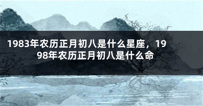 1983年农历正月初八是什么星座，1998年农历正月初八是什么命