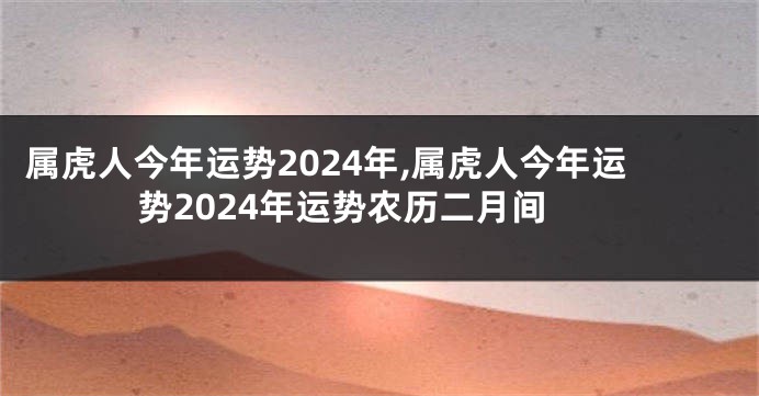 属虎人今年运势2024年,属虎人今年运势2024年运势农历二月间