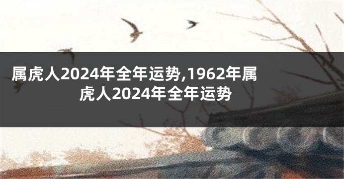 属虎人2024年全年运势,1962年属虎人2024年全年运势