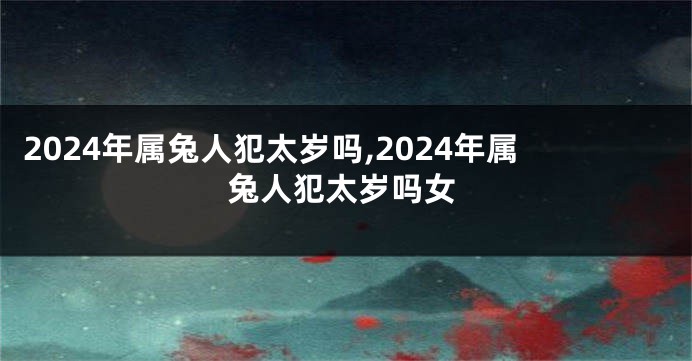 2024年属兔人犯太岁吗,2024年属兔人犯太岁吗女