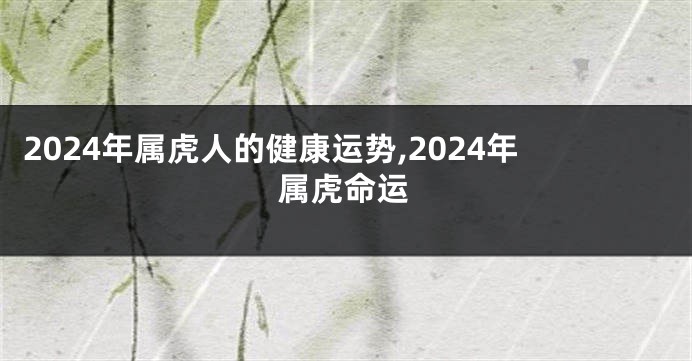 2024年属虎人的健康运势,2024年属虎命运