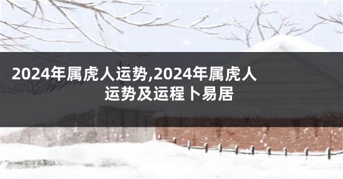 2024年属虎人运势,2024年属虎人运势及运程卜易居