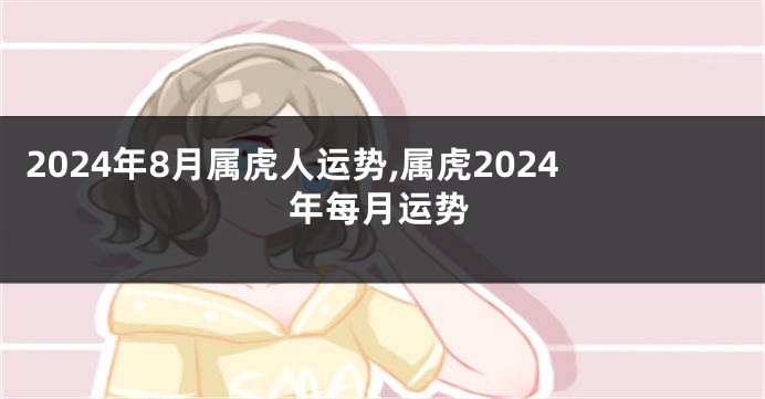 2024年8月属虎人运势,属虎2024年每月运势