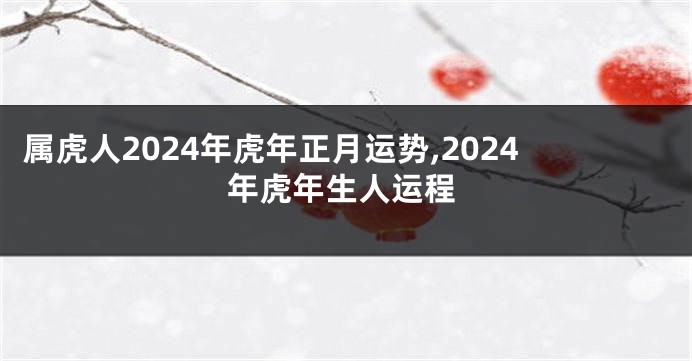 属虎人2024年虎年正月运势,2024年虎年生人运程