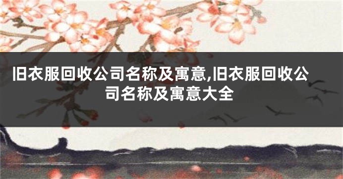 旧衣服回收公司名称及寓意,旧衣服回收公司名称及寓意大全