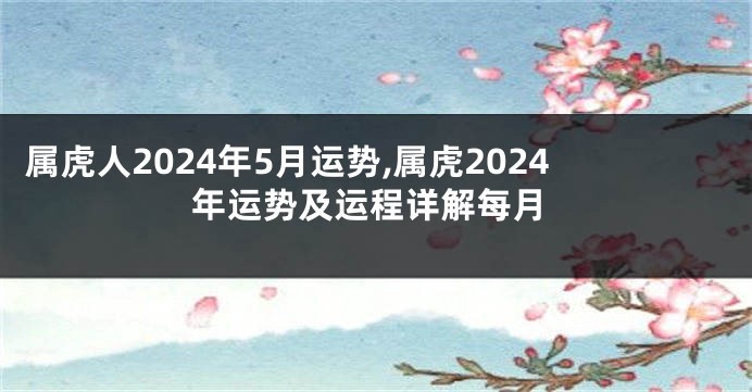 属虎人2024年5月运势,属虎2024年运势及运程详解每月