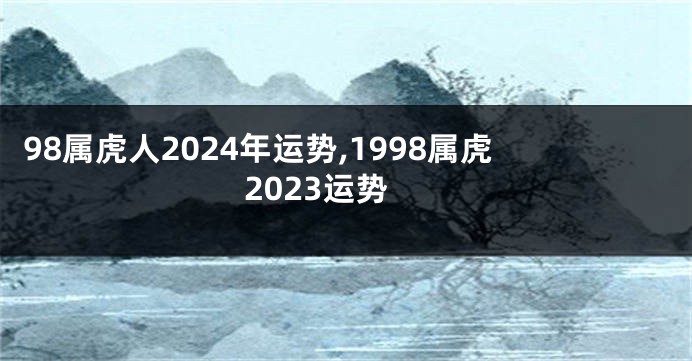 98属虎人2024年运势,1998属虎2023运势