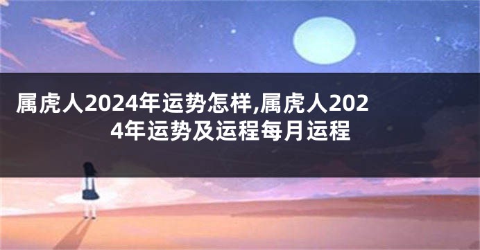 属虎人2024年运势怎样,属虎人2024年运势及运程每月运程