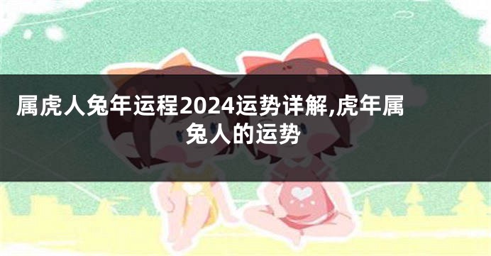 属虎人兔年运程2024运势详解,虎年属兔人的运势