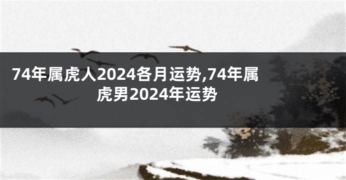 74年属虎人2024各月运势,74年属虎男2024年运势