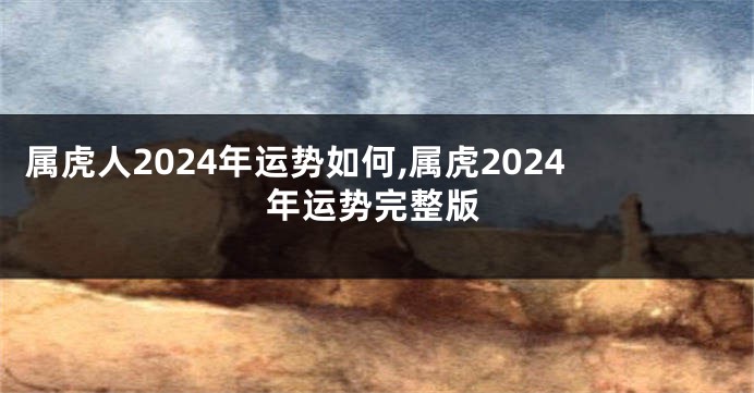 属虎人2024年运势如何,属虎2024年运势完整版