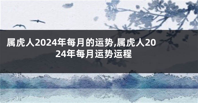 属虎人2024年每月的运势,属虎人2024年每月运势运程