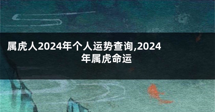 属虎人2024年个人运势查询,2024年属虎命运