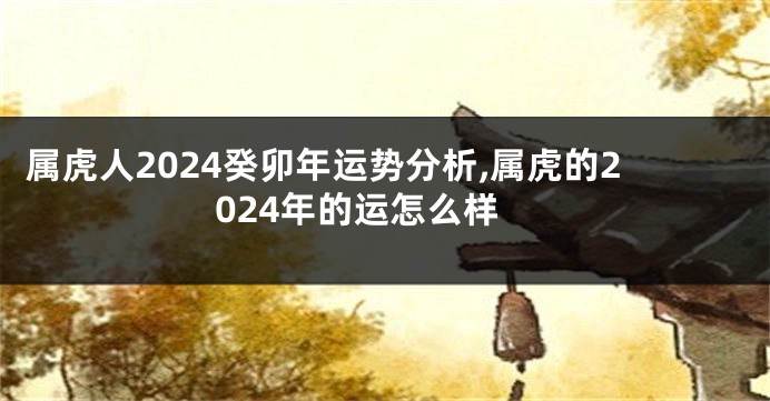 属虎人2024癸卯年运势分析,属虎的2024年的运怎么样