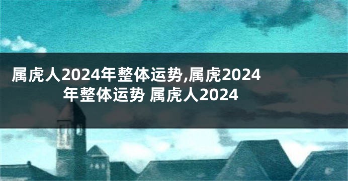 属虎人2024年整体运势,属虎2024年整体运势 属虎人2024