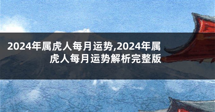 2024年属虎人每月运势,2024年属虎人每月运势解析完整版