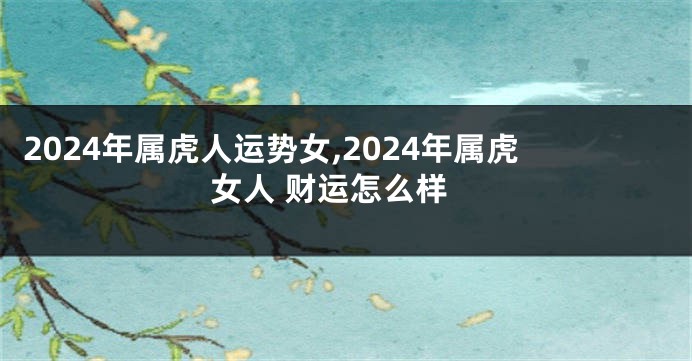 2024年属虎人运势女,2024年属虎女人 财运怎么样