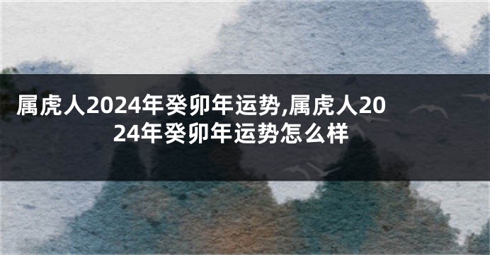 属虎人2024年癸卯年运势,属虎人2024年癸卯年运势怎么样