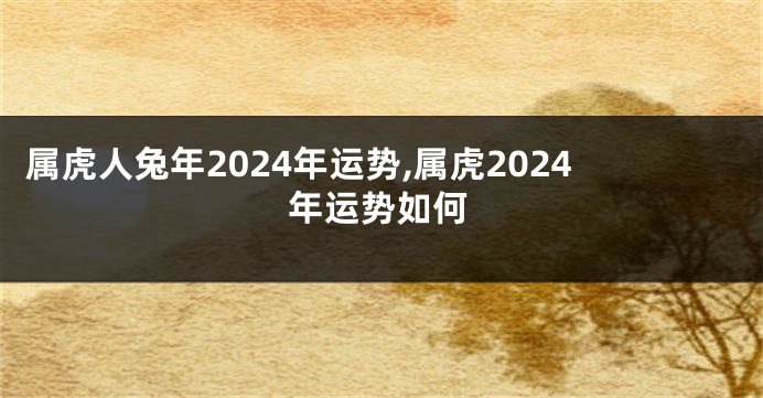 属虎人兔年2024年运势,属虎2024年运势如何