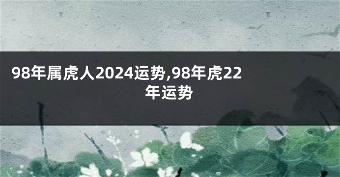 98年属虎人2024运势,98年虎22年运势