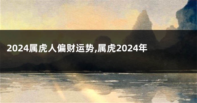 2024属虎人偏财运势,属虎2024年