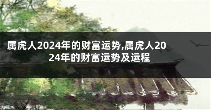 属虎人2024年的财富运势,属虎人2024年的财富运势及运程